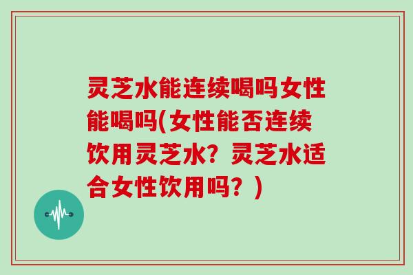 灵芝水能连续喝吗女性能喝吗(女性能否连续饮用灵芝水?灵芝水适合女性饮用吗?)-第1张图片-灵芝大师 灵芝水能连续喝吗女性能喝吗(女性能否连续饮用灵芝水?灵芝水适合女性饮用吗?)-第1张图片-灵芝大师