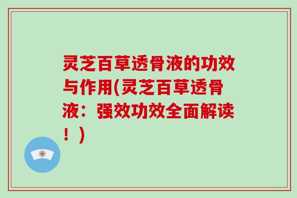灵芝百草透骨液的功效与作用(灵芝百草透骨液：强效功效全面解读！)