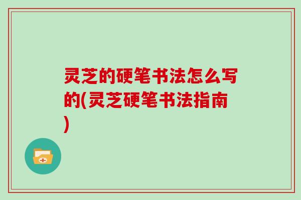 灵芝的硬笔书法怎么写的(灵芝硬笔书法指南)