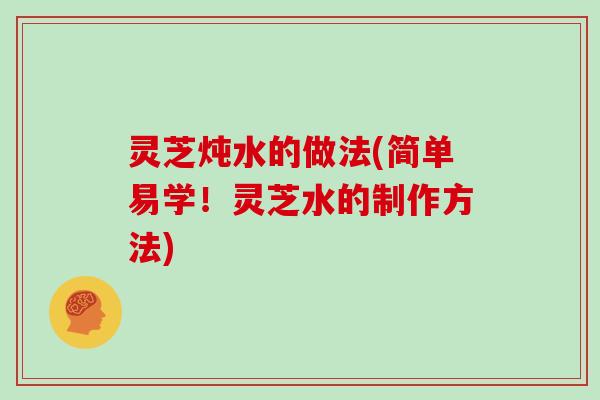 灵芝炖水的做法(简单易学！灵芝水的制作方法)
