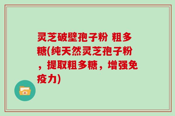 灵芝破壁孢子粉 粗多糖(纯天然灵芝孢子粉，提取粗多糖，增强免疫力)-第1张图片-灵芝大师