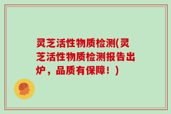 灵芝活性物质检测(灵芝活性物质检测报告出炉，品质有保障！)