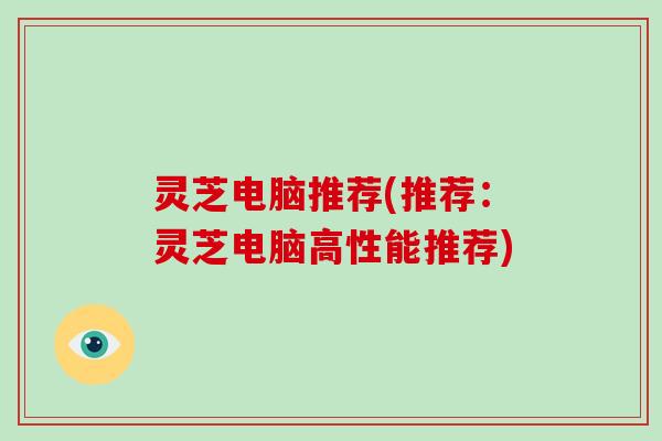 灵芝电脑推荐(推荐：灵芝电脑高性能推荐)