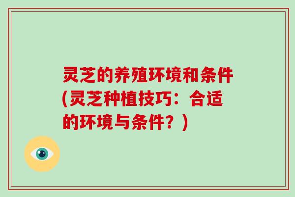 灵芝的养殖环境和条件(灵芝种植技巧：合适的环境与条件？)