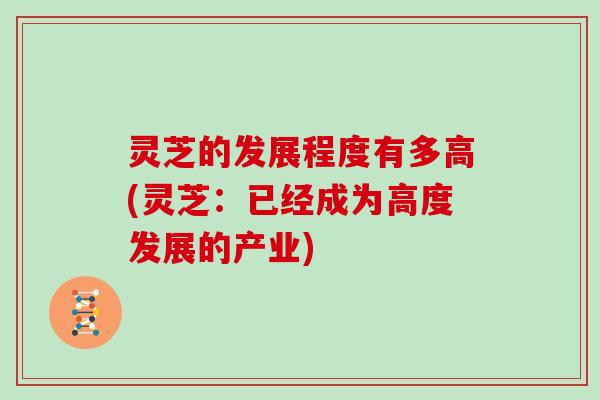 灵芝的发展程度有多高(灵芝:已经成为高度发展的产业)-第1张图片-灵芝大师 灵芝的发展程度有多高(灵芝:已经成为高度发展的产业)-第1张图片-灵芝大师