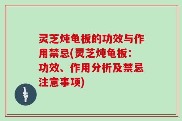 灵芝炖龟板的功效与作用禁忌(灵芝炖龟板：功效、作用分析及禁忌注意事项)