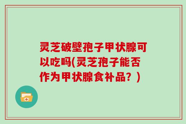 灵芝破壁孢子甲状腺可以吃吗(灵芝孢子能否作为甲状腺食补品?)-第1张图片-灵芝大师 灵芝破壁孢子甲状腺可以吃吗(灵芝孢子能否作为甲状腺食补品?)-第1张图片-灵芝大师