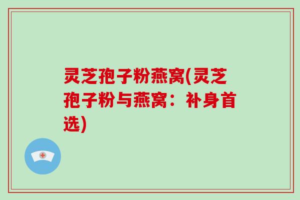 灵芝孢子粉燕窝(灵芝孢子粉与燕窝：补身首选)