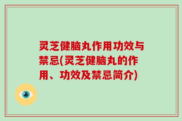 灵芝健脑丸作用功效与禁忌(灵芝健脑丸的作用、功效及禁忌简介)