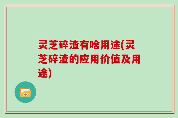 灵芝碎渣有啥用途(灵芝碎渣的应用价值及用途)