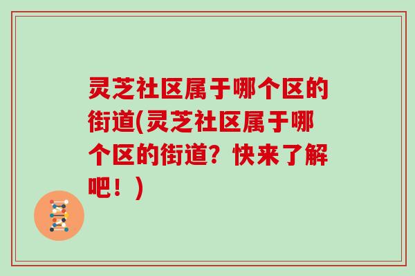 灵芝社区属于哪个区的街道(灵芝社区属于哪个区的街道?快来了解吧!)-第1张图片-灵芝大师 灵芝社区属于哪个区的街道(灵芝社区属于哪个区的街道?快来了解吧!)-第1张图片-灵芝大师