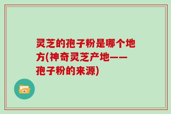 灵芝的孢子粉是哪个地方(神奇灵芝产地——孢子粉的来源)-第1张图片-灵芝大师 灵芝的孢子粉是哪个地方(神奇灵芝产地——孢子粉的来源)-第1张图片-灵芝大师