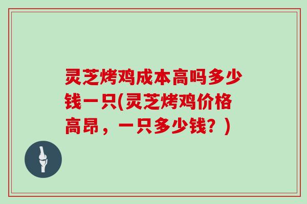 灵芝烤鸡成本高吗多少钱一只(灵芝烤鸡价格高昂，一只多少钱？)