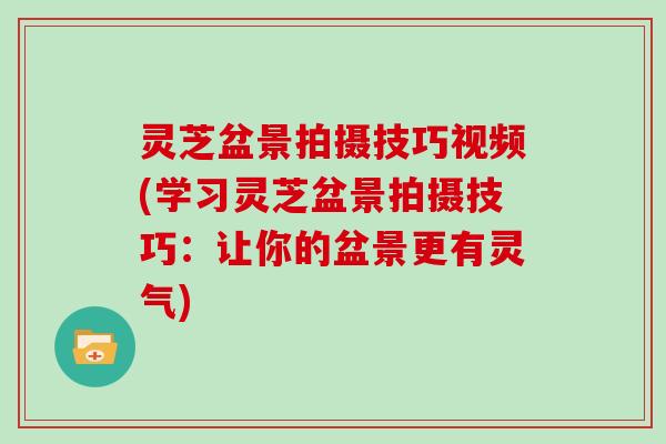 灵芝盆景拍摄技巧视频(学习灵芝盆景拍摄技巧：让你的盆景更有灵气)