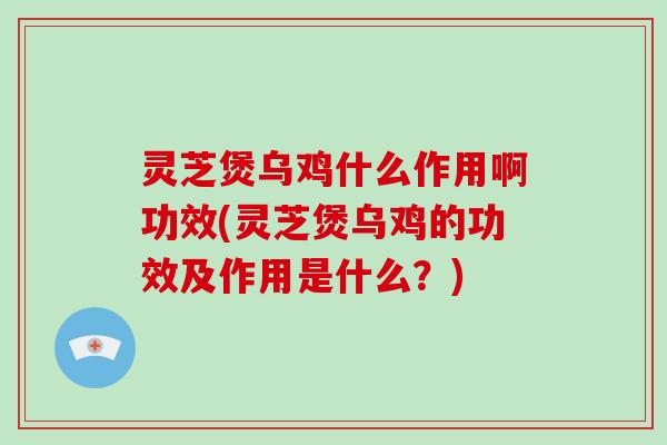 灵芝煲乌鸡什么作用啊功效(灵芝煲乌鸡的功效及作用是什么？)