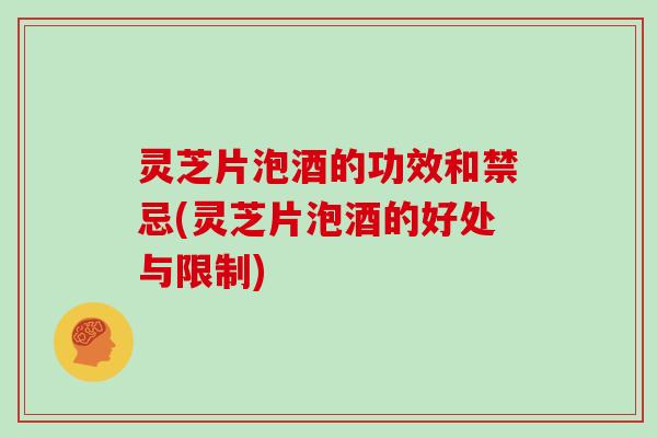 灵芝片泡酒的功效和禁忌(灵芝片泡酒的好处与限制)