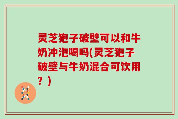 灵芝狍子破壁可以和牛奶冲泡喝吗(灵芝狍子破壁与牛奶混合可饮用？)