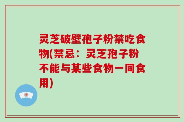 灵芝破壁孢子粉禁吃食物(禁忌：灵芝孢子粉不能与某些食物一同食用)