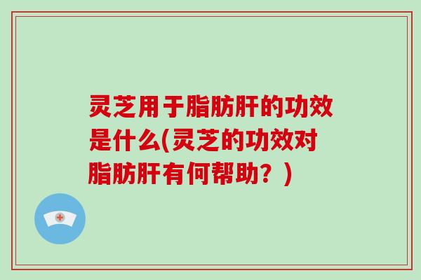 灵芝用于脂肪肝的功效是什么(灵芝的功效对脂肪肝有何帮助？)
