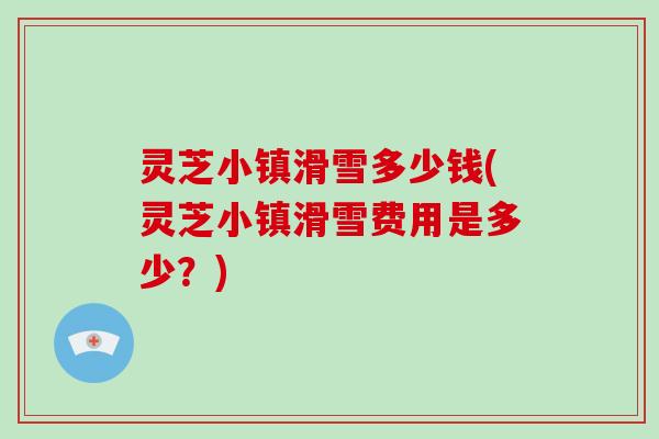 灵芝小镇滑雪多少钱(灵芝小镇滑雪费用是多少？)