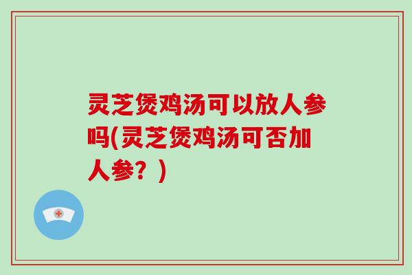 灵芝煲鸡汤可以放人参吗(灵芝煲鸡汤可否加人参?)-第1张图片-灵芝大师 灵芝煲鸡汤可以放人参吗(灵芝煲鸡汤可否加人参?)-第1张图片-灵芝大师