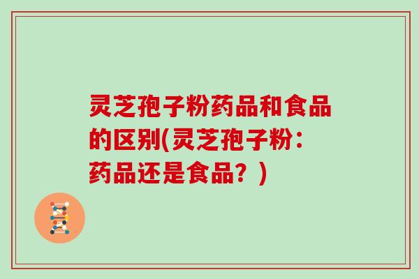 灵芝孢子粉药品和食品的区别(灵芝孢子粉:药品还是食品?)-第1张图片-灵芝大师 灵芝孢子粉药品和食品的区别(灵芝孢子粉:药品还是食品?)-第1张图片-灵芝大师
