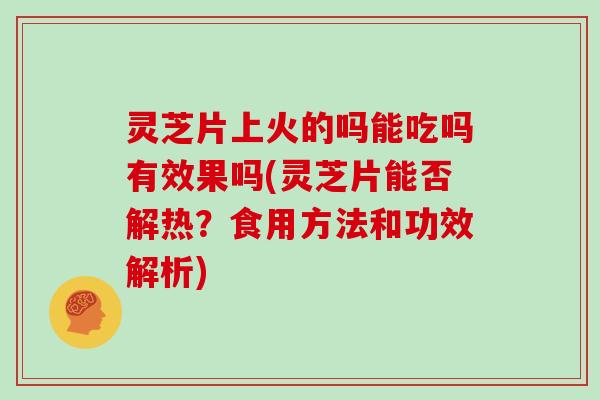 灵芝片上火的吗能吃吗有效果吗(灵芝片能否解热？食用方法和功效解析)