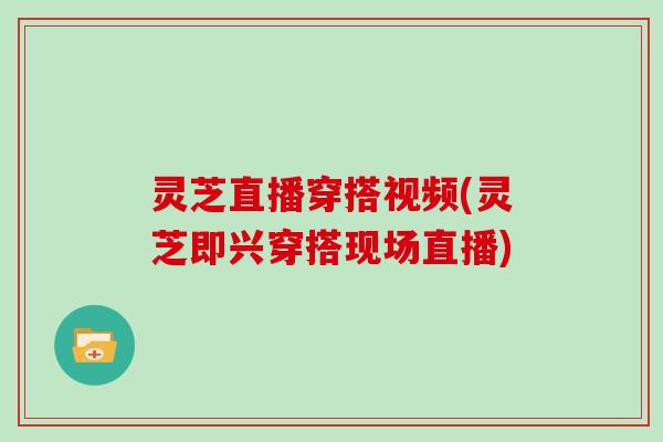 灵芝直播穿搭视频(灵芝即兴穿搭现场直播)