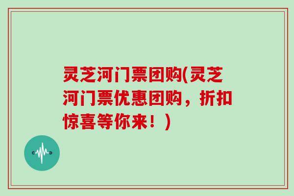 灵芝河门票团购(灵芝河门票优惠团购，折扣惊喜等你来！)