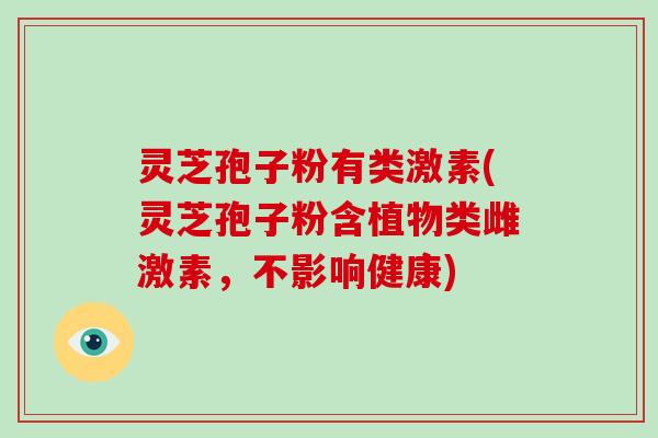 灵芝孢子粉有类激素(灵芝孢子粉含植物类雌激素,不影响健康)-第1张图片-灵芝大师 灵芝孢子粉有类激素(灵芝孢子粉含植物类雌激素,不影响健康)-第1张图片-灵芝大师