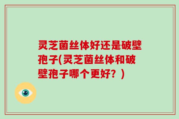 灵芝菌丝体好还是破壁孢子(灵芝菌丝体和破壁孢子哪个更好？)