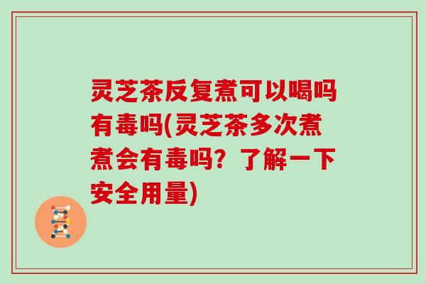 灵芝茶反复煮可以喝吗有毒吗(灵芝茶多次煮煮会有毒吗?了解一下安全用量)-第1张图片-灵芝大师 灵芝茶反复煮可以喝吗有毒吗(灵芝茶多次煮煮会有毒吗?了解一下安全用量)-第1张图片-灵芝大师