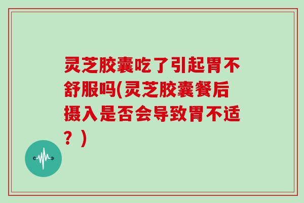 灵芝胶囊吃了引起胃不舒服吗(灵芝胶囊餐后摄入是否会导致胃不适?)-第1张图片-灵芝大师 灵芝胶囊吃了引起胃不舒服吗(灵芝胶囊餐后摄入是否会导致胃不适?)-第1张图片-灵芝大师