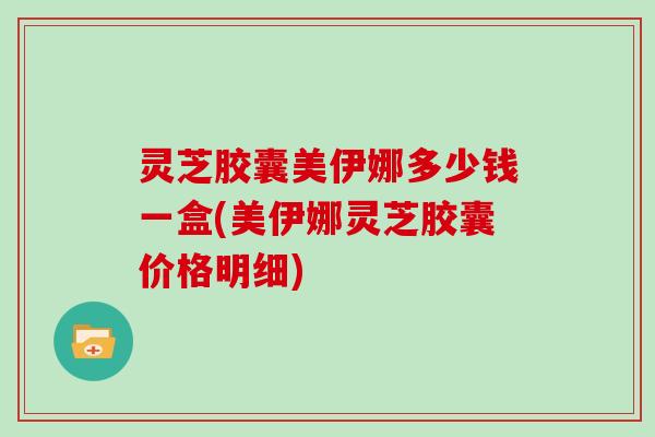 灵芝胶囊美伊娜多少钱一盒(美伊娜灵芝胶囊价格明细)-第1张图片-灵芝大师