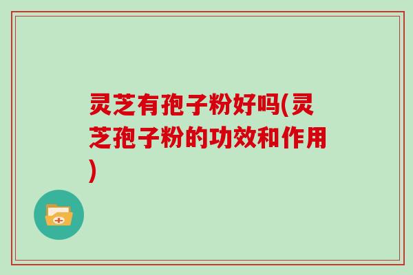 灵芝有孢子粉好吗(灵芝孢子粉的功效和作用)