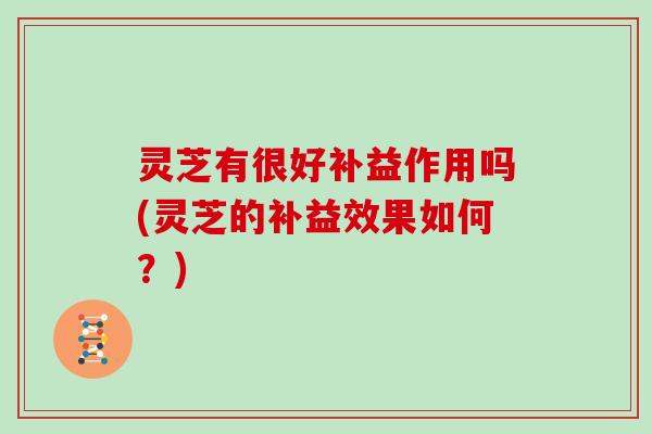 灵芝有很好补益作用吗(灵芝的补益效果如何？)
