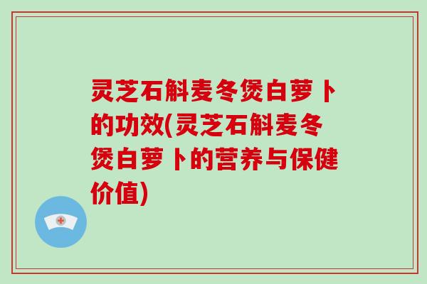 灵芝石斛麦冬煲白萝卜的功效(灵芝石斛麦冬煲白萝卜的营养与保健价值)-第1张图片-灵芝大师 灵芝石斛麦冬煲白萝卜的功效(灵芝石斛麦冬煲白萝卜的营养与保健价值)-第1张图片-灵芝大师