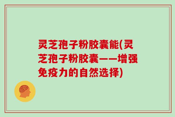 灵芝孢子粉胶囊能(灵芝孢子粉胶囊——增强免疫力的自然选择)