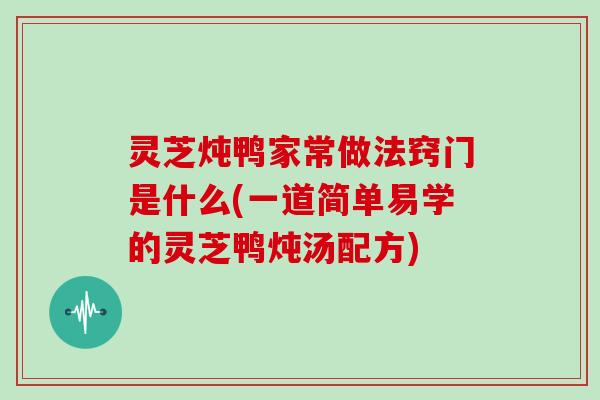 灵芝炖鸭家常做法窍门是什么(一道简单易学的灵芝鸭炖汤配方)