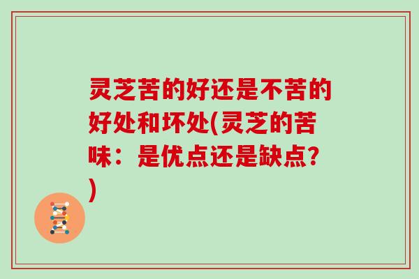 灵芝苦的好还是不苦的好处和坏处(灵芝的苦味：是优点还是缺点？)