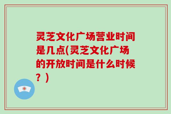 灵芝文化广场营业时间是几点(灵芝文化广场的开放时间是什么时候？)