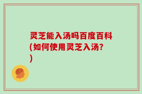 灵芝能入汤吗百度百科(如何使用灵芝入汤?)-第1张图片-灵芝大师 灵芝能入汤吗百度百科(如何使用灵芝入汤?)-第1张图片-灵芝大师