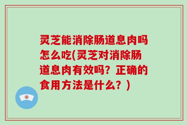 灵芝能消除肠道息肉吗怎么吃(灵芝对消除肠道息肉有效吗？正确的食用方法是什么？)