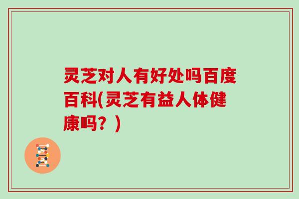 灵芝对人有好处吗百度百科(灵芝有益人体健康吗？)
