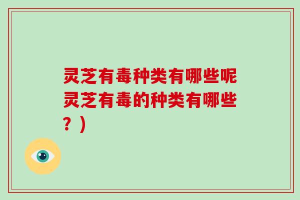 灵芝有毒种类有哪些呢灵芝有毒的种类有哪些？)