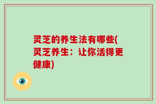灵芝的养生法有哪些(灵芝养生：让你活得更健康)