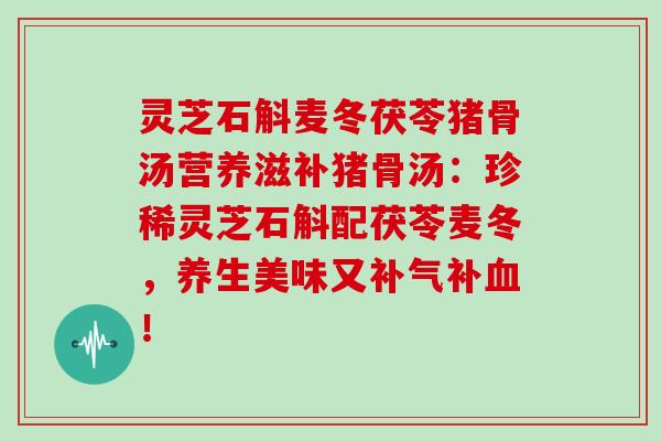 灵芝石斛麦冬茯苓猪骨汤营养滋补猪骨汤：珍稀灵芝石斛配茯苓麦冬，养生美味又补气补血！