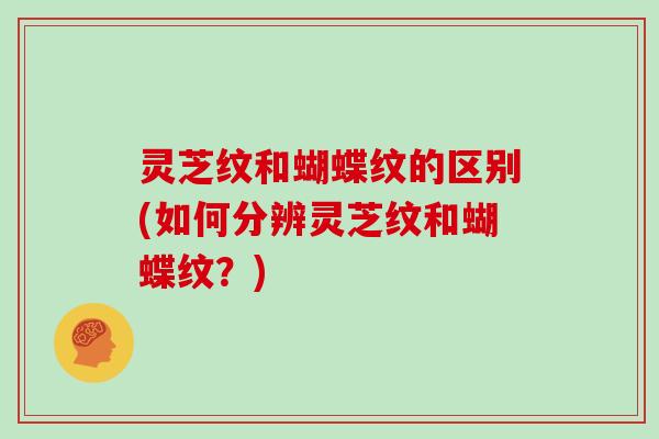 灵芝纹和蝴蝶纹的区别(如何分辨灵芝纹和蝴蝶纹？)
