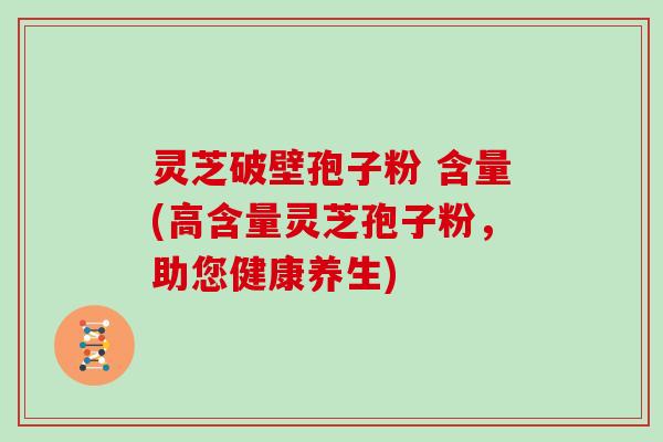 灵芝破壁孢子粉 含量(高含量灵芝孢子粉，助您健康养生)