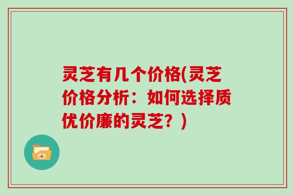 灵芝有几个价格(灵芝价格分析：如何选择质优价廉的灵芝？)